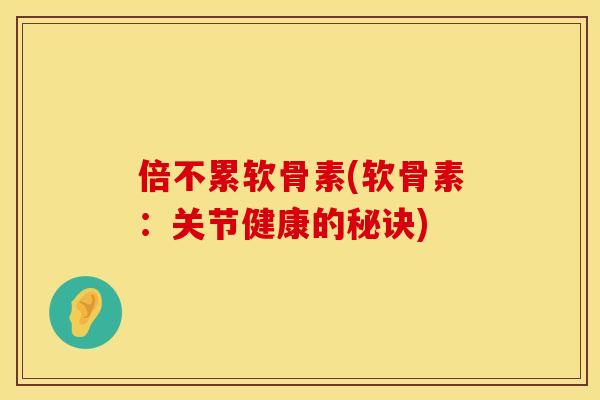 倍不累软骨素(软骨素:关节健康的秘诀) 倍不累软骨素(软骨素:关节健康的秘诀)