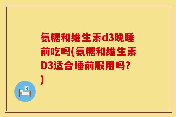 氨糖和维生素d3晚睡前吃吗(氨糖和维生素D3适合睡前服用吗？)