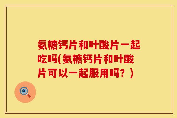 氨糖钙片和叶酸片一起吃吗(氨糖钙片和叶酸片可以一起服用吗?) 氨糖钙片和叶酸片一起吃吗(氨糖钙片和叶酸片可以一起服用吗?)