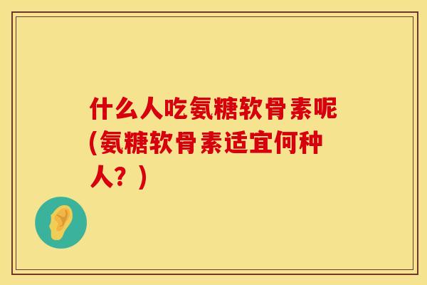 什么人吃氨糖软骨素呢(氨糖软骨素适宜何种人?) 什么人吃氨糖软骨素呢(氨糖软骨素适宜何种人?)