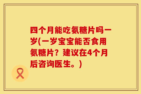四个月能吃氨糖片吗一岁(一岁宝宝能否食用氨糖片？建议在4个月后咨询医生。)
