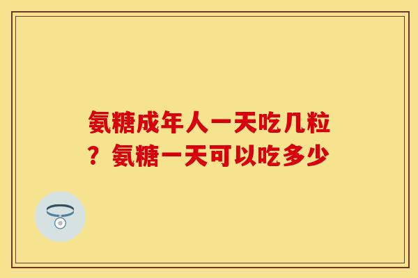 氨糖成年人一天吃几粒？氨糖一天可以吃多少