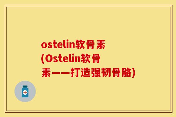 ostelin软骨素(Ostelin软骨素——打造强韧骨骼)