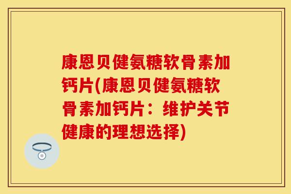 康恩贝健氨糖软骨素加钙片(康恩贝健氨糖软骨素加钙片：维护关节健康的理想选择)