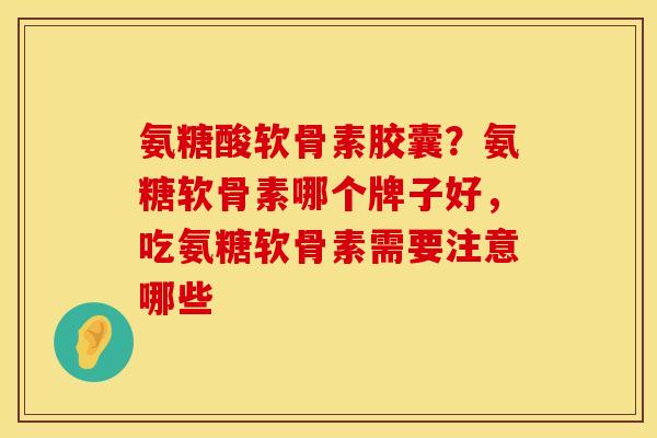 氨糖酸软骨素胶囊？氨糖软骨素哪个牌子好，吃氨糖软骨素需要注意哪些