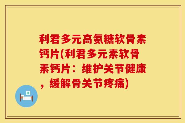 利君多元高氨糖软骨素钙片(利君多元素软骨素钙片：维护关节健康，缓解骨关节疼痛)