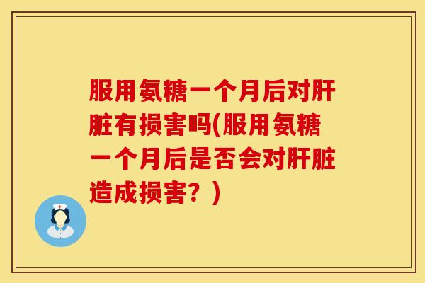 服用氨糖一个月后对肝脏有损害吗(服用氨糖一个月后是否会对肝脏造成损害？)