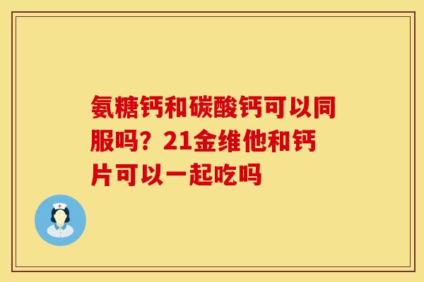 氨糖钙和碳酸钙可以同服吗？21金维他和钙片可以一起吃吗