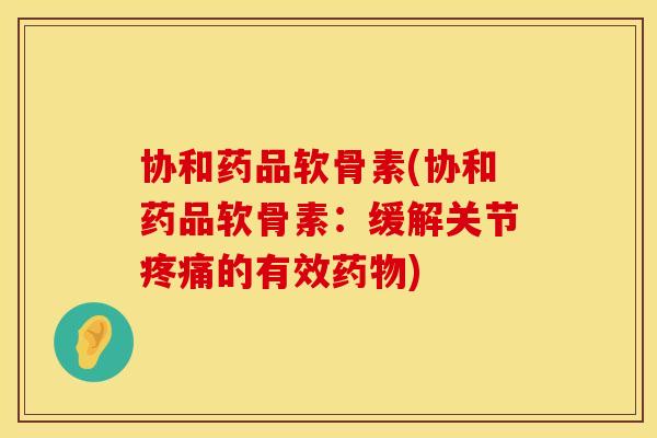 协和药品软骨素(协和药品软骨素：缓解关节疼痛的有效药物)