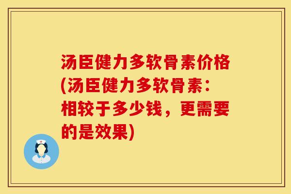 汤臣健力多软骨素价格(汤臣健力多软骨素：相较于多少钱，更需要的是效果)