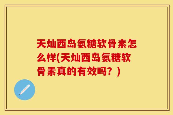 天灿西岛氨糖软骨素怎么样(天灿西岛氨糖软骨素真的有效吗？)