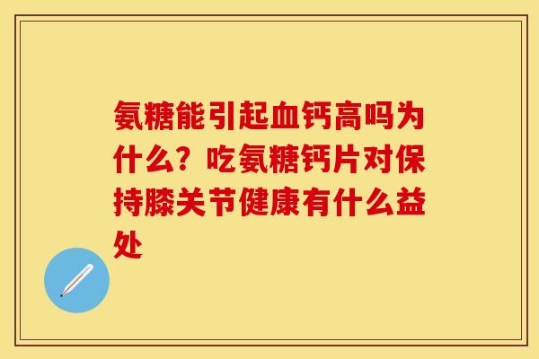 氨糖能引起血钙高吗为什么？吃氨糖钙片对保持膝关节健康有什么益处