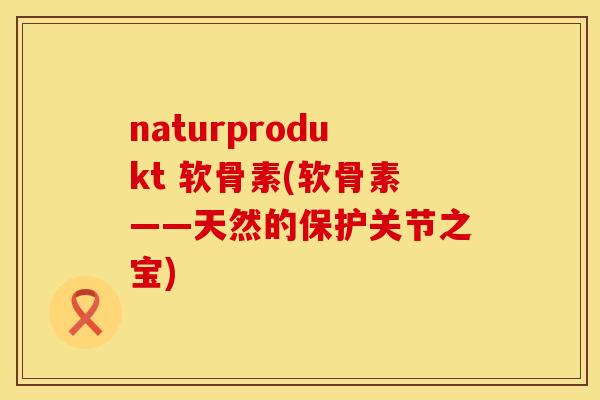 naturprodukt 软骨素(软骨素——天然的保护关节之宝)