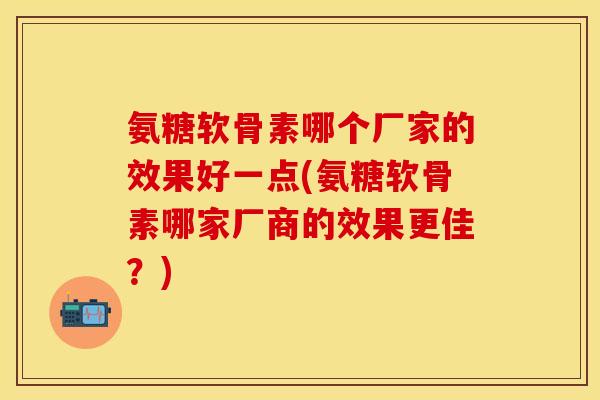 氨糖软骨素哪个厂家的效果好一点(氨糖软骨素哪家厂商的效果更佳？)