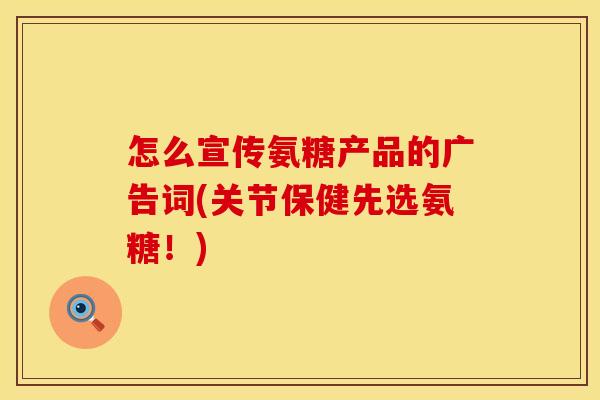 怎么宣传氨糖产品的广告词(关节保健先选氨糖！)