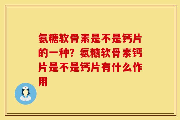 氨糖软骨素是不是钙片的一种？氨糖软骨素钙片是不是钙片有什么作用