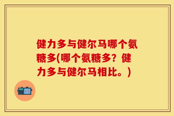 健力多与健尔马哪个氨糖多(哪个氨糖多？健力多与健尔马相比。)