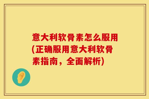 意大利软骨素怎么服用(正确服用意大利软骨素指南，全面解析)