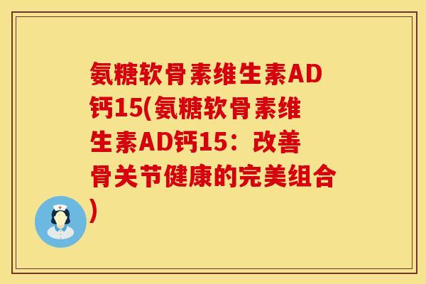 氨糖软骨素维生素AD钙15(氨糖软骨素维生素AD钙15：改善骨关节健康的完美组合)