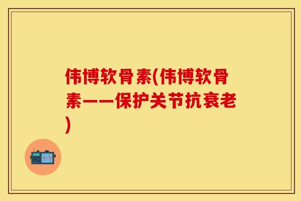 伟博软骨素(伟博软骨素——保护关节抗衰老)