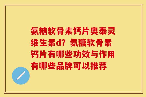 氨糖软骨素钙片奥泰灵维生素d？氨糖软骨素钙片有哪些功效与作用有哪些品牌可以推荐
