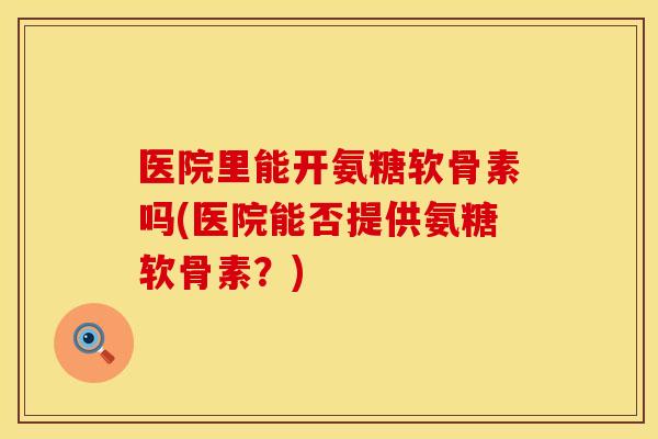 医院里能开氨糖软骨素吗(医院能否提供氨糖软骨素？)