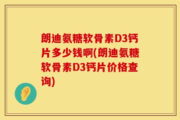 朗迪氨糖软骨素D3钙片多少钱啊(朗迪氨糖软骨素D3钙片价格查询)