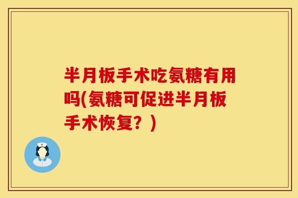 半月板手术吃氨糖有用吗(氨糖可促进半月板手术恢复？)