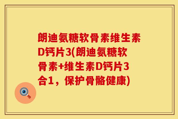 朗迪氨糖软骨素维生素D钙片3(朗迪氨糖软骨素+维生素D钙片3合1，保护骨骼健康)