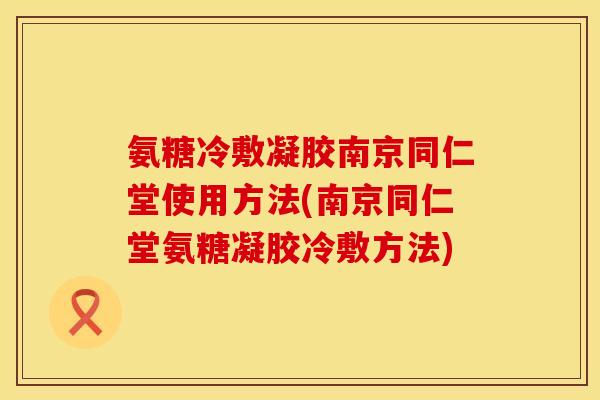 氨糖冷敷凝胶南京同仁堂使用方法(南京同仁堂氨糖凝胶冷敷方法)