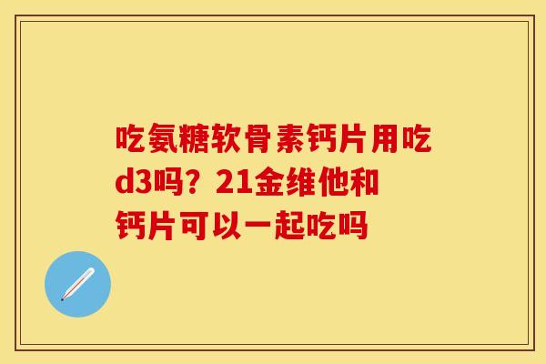 吃氨糖软骨素钙片用吃d3吗？21金维他和钙片可以一起吃吗