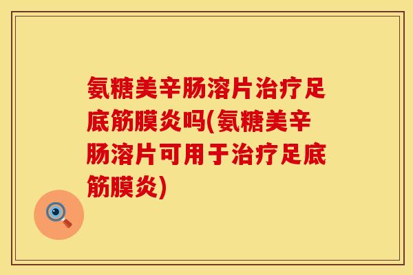 氨糖美辛肠溶片治疗足底筋膜炎吗(氨糖美辛肠溶片可用于治疗足底筋膜炎)
