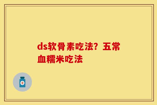 ds软骨素吃法？五常血糯米吃法