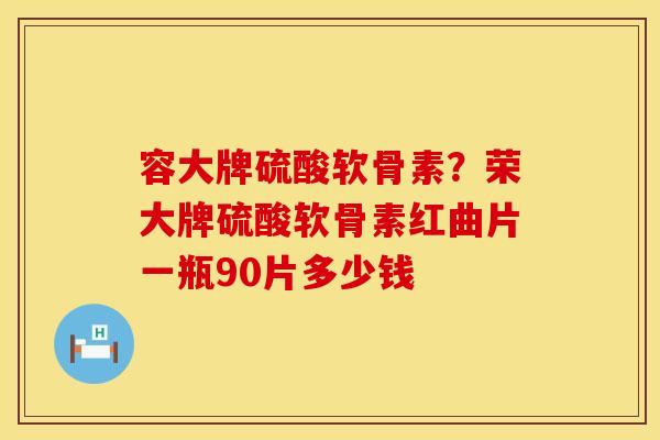 容大牌硫酸软骨素？荣大牌硫酸软骨素红曲片一瓶90片多少钱