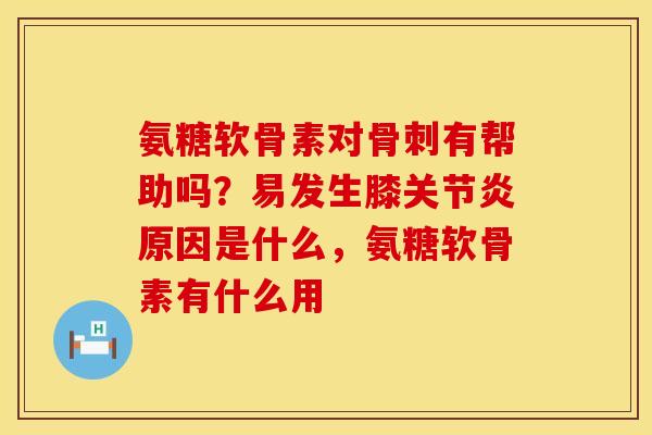 氨糖软骨素对骨刺有帮助吗？易发生膝关节炎原因是什么，氨糖软骨素有什么用