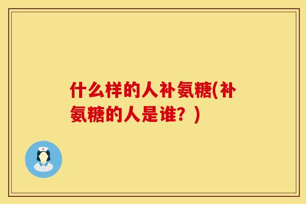 什么样的人补氨糖(补氨糖的人是谁？)