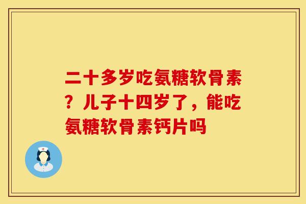 二十多岁吃氨糖软骨素？儿子十四岁了，能吃氨糖软骨素钙片吗