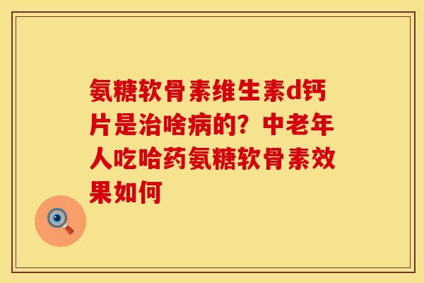 氨糖软骨素维生素d钙片是治啥病的？中老年人吃哈药氨糖软骨素效果如何