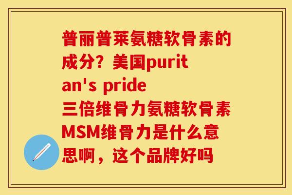 普丽普莱氨糖软骨素的成分？美国puritan's pride三倍维骨力氨糖软骨素MSM维骨力是什么意思啊，这个品牌好吗