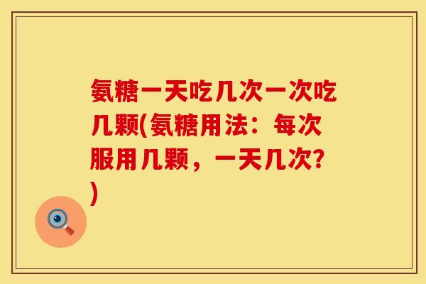 氨糖一天吃几次一次吃几颗(氨糖用法：每次服用几颗，一天几次？)
