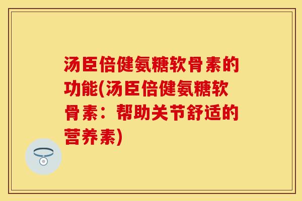 汤臣倍健氨糖软骨素的功能(汤臣倍健氨糖软骨素：帮助关节舒适的营养素)