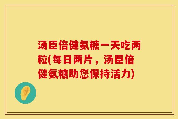 汤臣倍健氨糖一天吃两粒(每日两片，汤臣倍健氨糖助您保持活力)