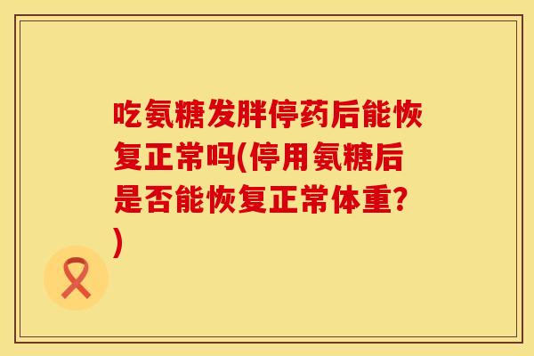吃氨糖发胖停药后能恢复正常吗(停用氨糖后是否能恢复正常体重？)