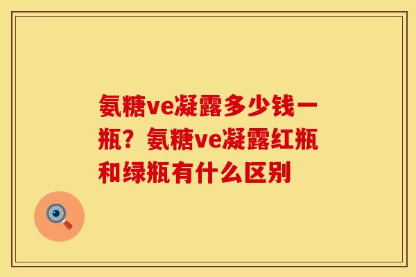 氨糖ve凝露多少钱一瓶？氨糖ve凝露红瓶和绿瓶有什么区别
