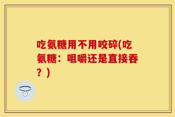 吃氨糖用不用咬碎(吃氨糖：咀嚼还是直接吞？)