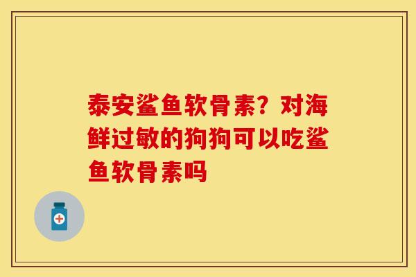泰安鲨鱼软骨素？对海鲜过敏的狗狗可以吃鲨鱼软骨素吗