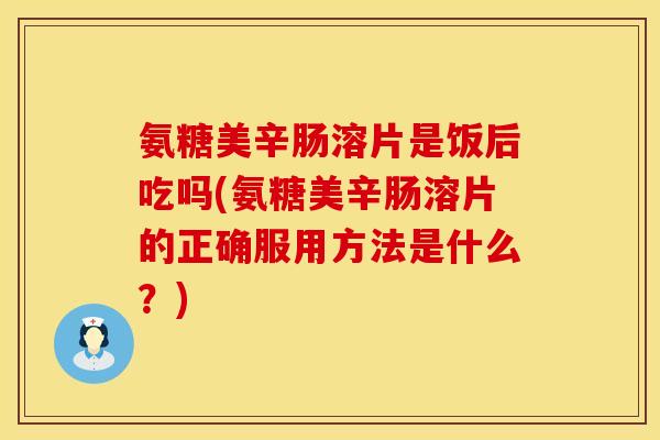 氨糖美辛肠溶片是饭后吃吗(氨糖美辛肠溶片的正确服用方法是什么？)