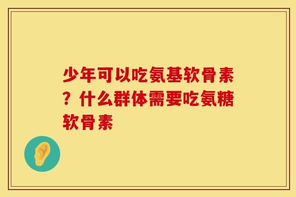 少年可以吃氨基软骨素？什么群体需要吃氨糖软骨素