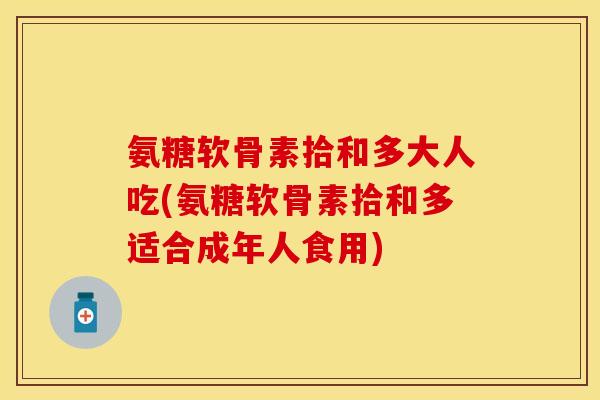 氨糖软骨素拾和多大人吃(氨糖软骨素拾和多适合成年人食用)