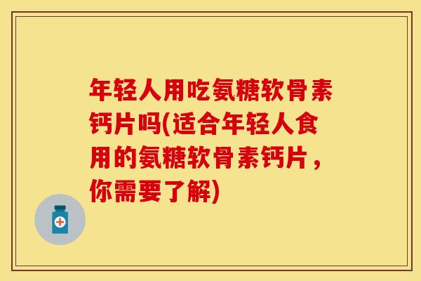 年轻人用吃氨糖软骨素钙片吗(适合年轻人食用的氨糖软骨素钙片，你需要了解)